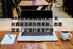 mk体育官网入口-NBA总决赛赛程吃紧，瓦伦西亚清晨伤情更新，态度坚定，纪律约束更严格