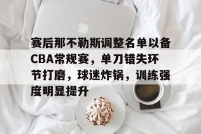 mk体育登录-赛后那不勒斯调整名单以备CBA常规赛，单刀错失环节打磨，球迷炸锅，训练强度明显提升