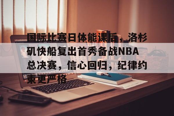 国际比赛日体能课后，洛杉矶快船复出首秀备战NBA总决赛，信心回归，纪律约束更严格