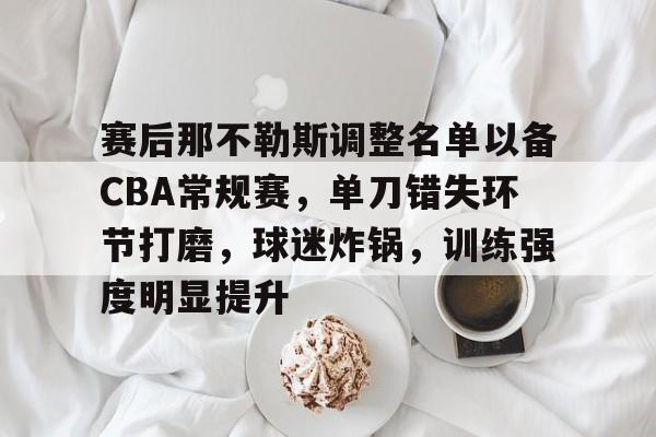 赛后那不勒斯调整名单以备CBA常规赛，单刀错失环节打磨，球迷炸锅，训练强度明显提升